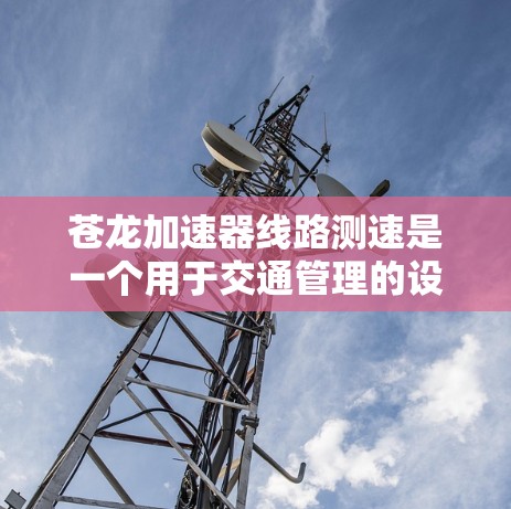苍龙加速器线路测速是一个用于交通管理的设备，主要应用于监测和优化车辆的流量和速度，以提高交通效率。以下是对该技术的详细说明