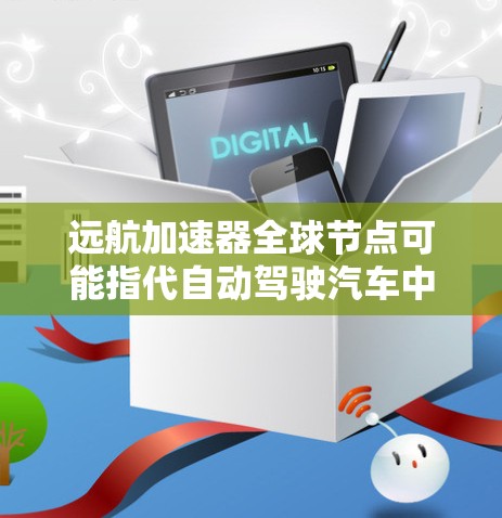 远航加速器全球节点可能指代自动驾驶汽车中的一种加速控制模块，具体定义和功能需要结合具体技术背景来确定。以下是一个可能的解释