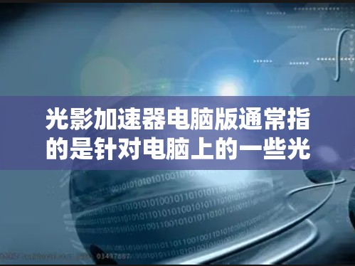 光影加速器电脑版通常指的是针对电脑上的一些光影优化工具或加速器，旨在提升画面效果、增强光影表现，或者优化视频播放性能。以下是一些可能与光影加速器相关的工具和功能