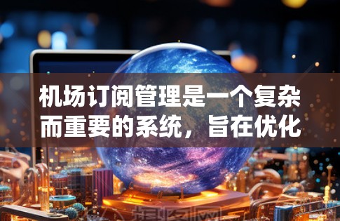 机场订阅管理是一个复杂而重要的系统，旨在优化航空公司的航班信息管理。以下是基于上述思考整理出的机场订阅管理教程的结构和内容