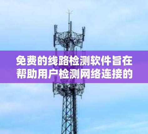 免费的线路检测软件旨在帮助用户检测网络连接的异常情况，如断电、断线或被入侵。以下是一些主要的免费在线线路检测软件及其特点