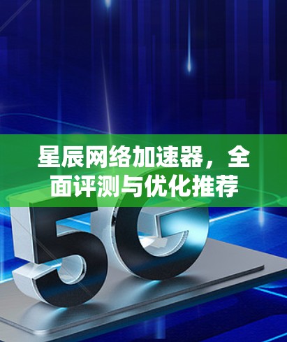 星辰网络加速器，全面评测与优化推荐