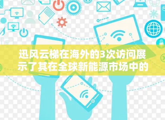 迅风云梯在海外的3次访问展示了其在全球新能源市场中的技术实力和国际合作能力。以下是基于这些访问的分析 迅风云梯在海外的3次访问展示了其在全球新能源市场中的技术实力和国际合作能力。以下是基于这些访问的分析