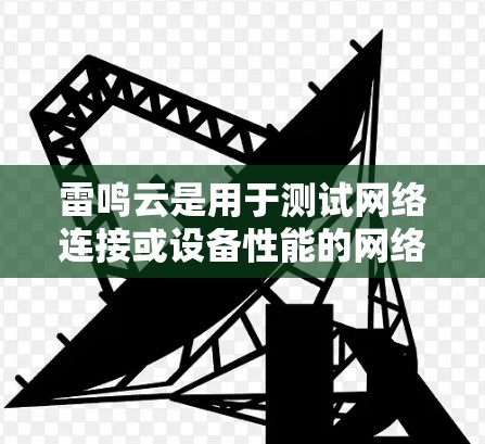 雷鸣云是用于测试网络连接或设备性能的网络测试工具。测试雷鸣云的工作方式通常包括以下步骤