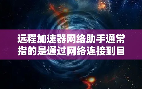 远程加速器网络助手通常指的是通过网络连接到目标服务器来加速下载的工具，例如FTP、SFTP、VPS端口等。以下是一些常见的问题和解答