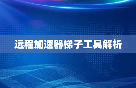 远程加速器梯子工具解析 远程加速器梯子工具解析